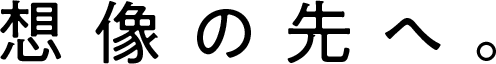 想像の先へ。